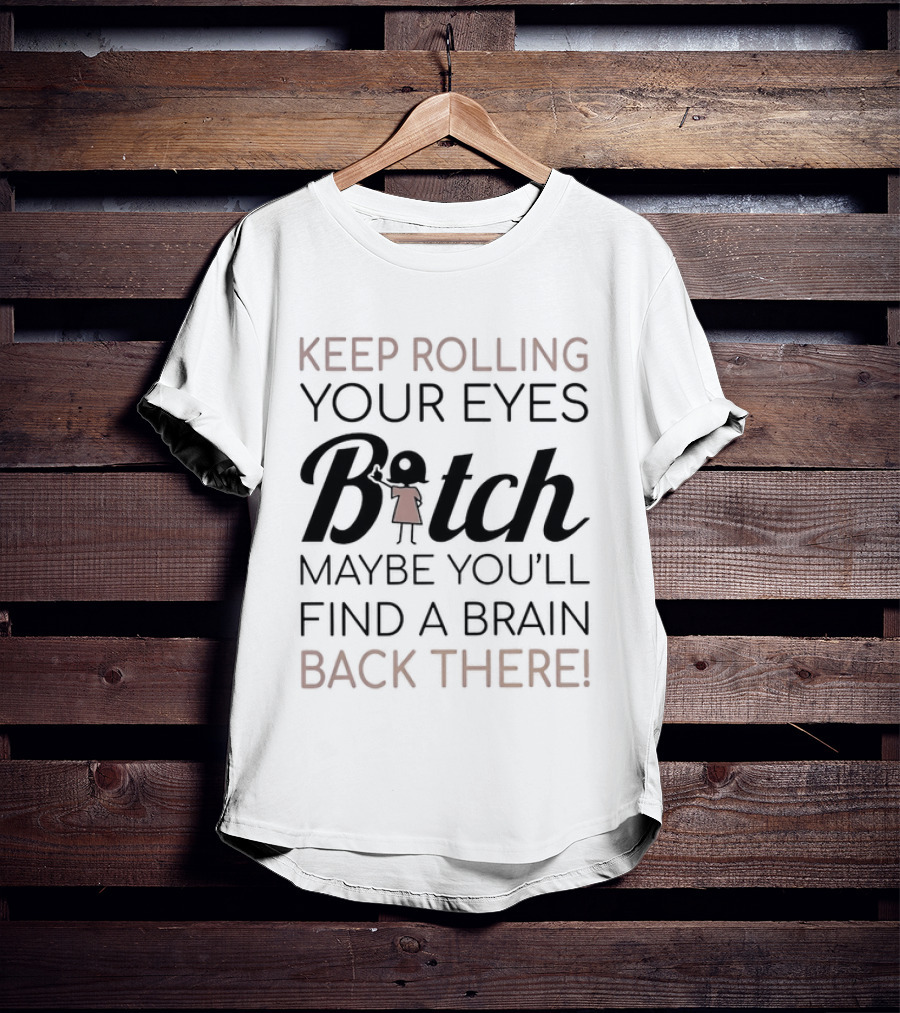 Keep Rolling Your Eyes Bitch Maybe You'll Find A Brain Back There T-Shirt