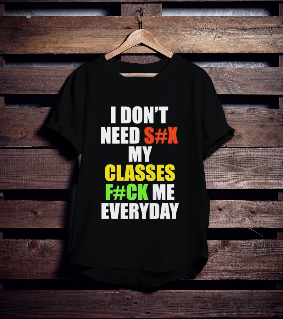 I Don't Need S#X My Classes F#CK Me Everyday T-Shirt