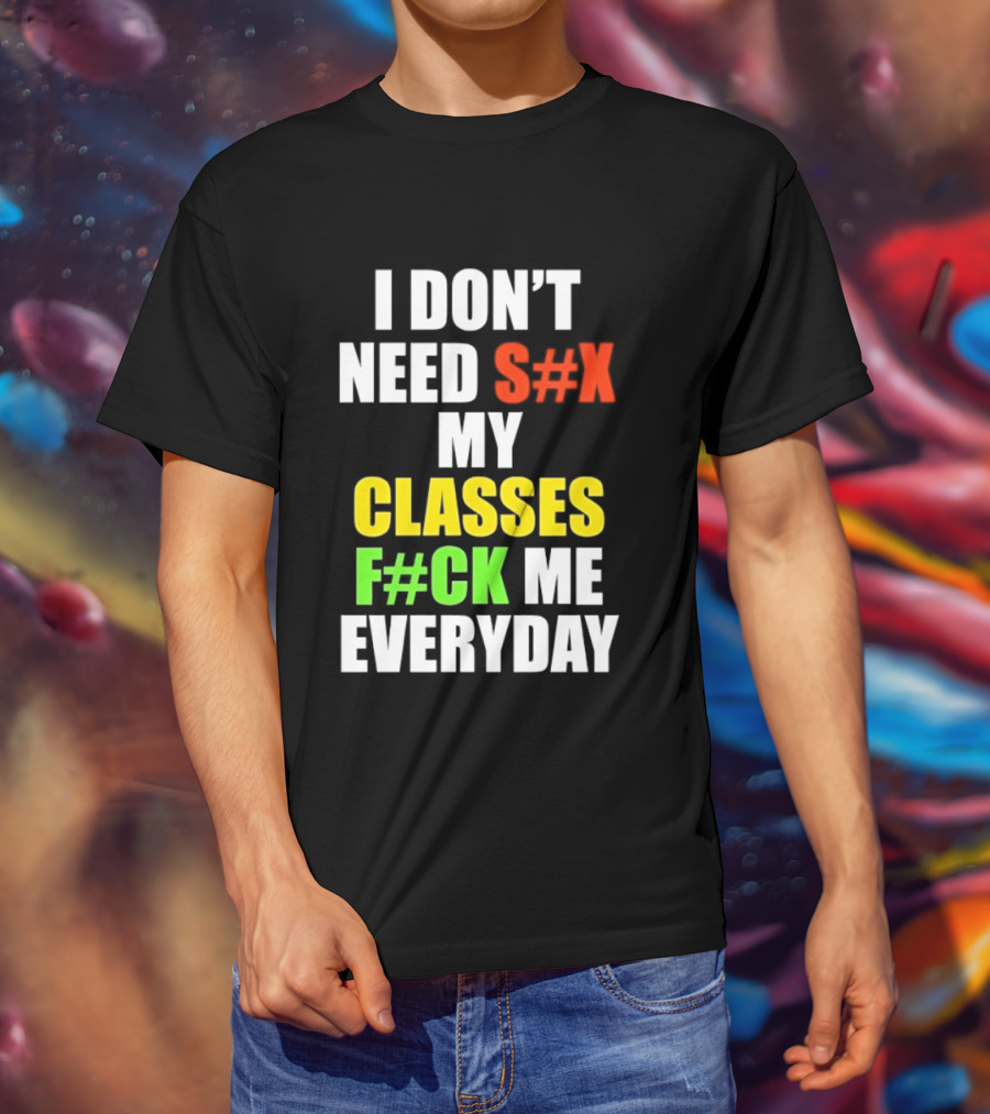 I Don't Need S#X My Classes F#CK Me Everyday T-Shirt