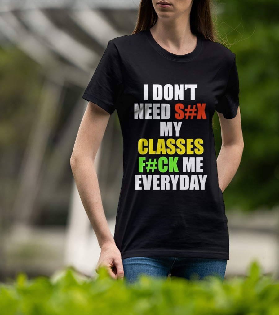 I Don't Need S#X My Classes F#CK Me Everyday T-Shirt