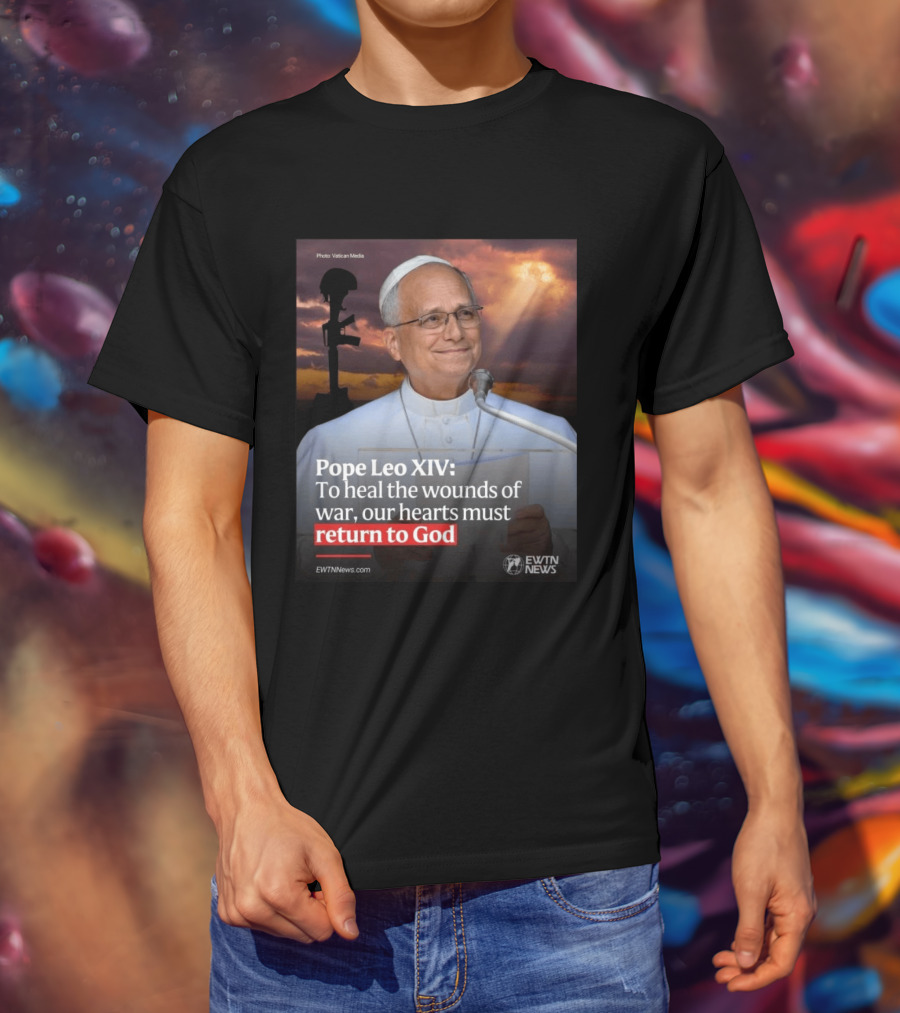 Pope Leo XIV To Heal The Wounds Of War Our Hearts Must Return To God EWTN News T-Shirt