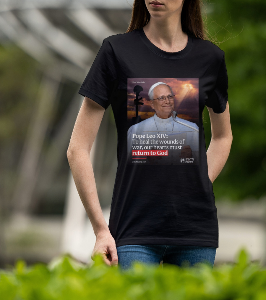 Pope Leo XIV To Heal The Wounds Of War Our Hearts Must Return To God EWTN News T-Shirt