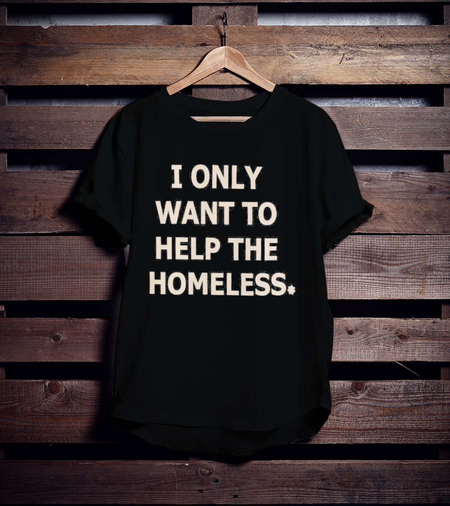 I Only Want To Help The Homeless T-Shirt