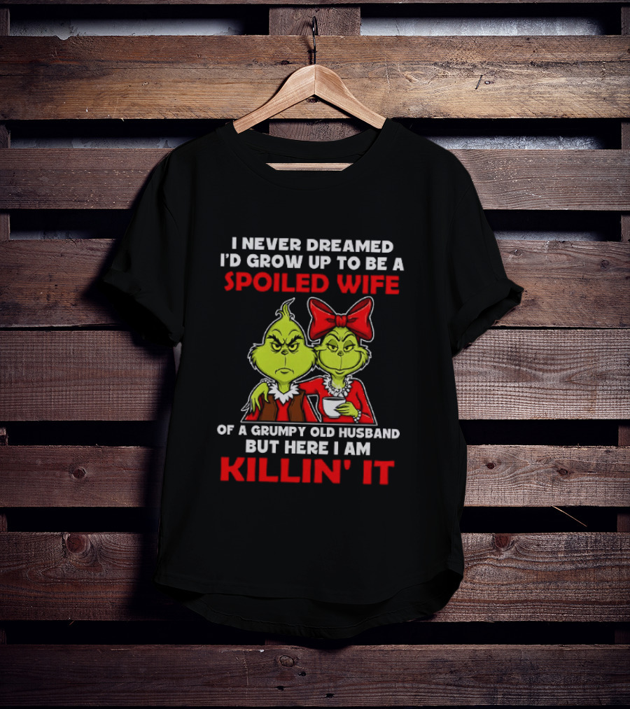 I Never Dreamed I'd Grow Up To Be A Spoiled Wife Of A Grumpy Old Husband But Here I Am Killin' It Grinch T-Shirt
