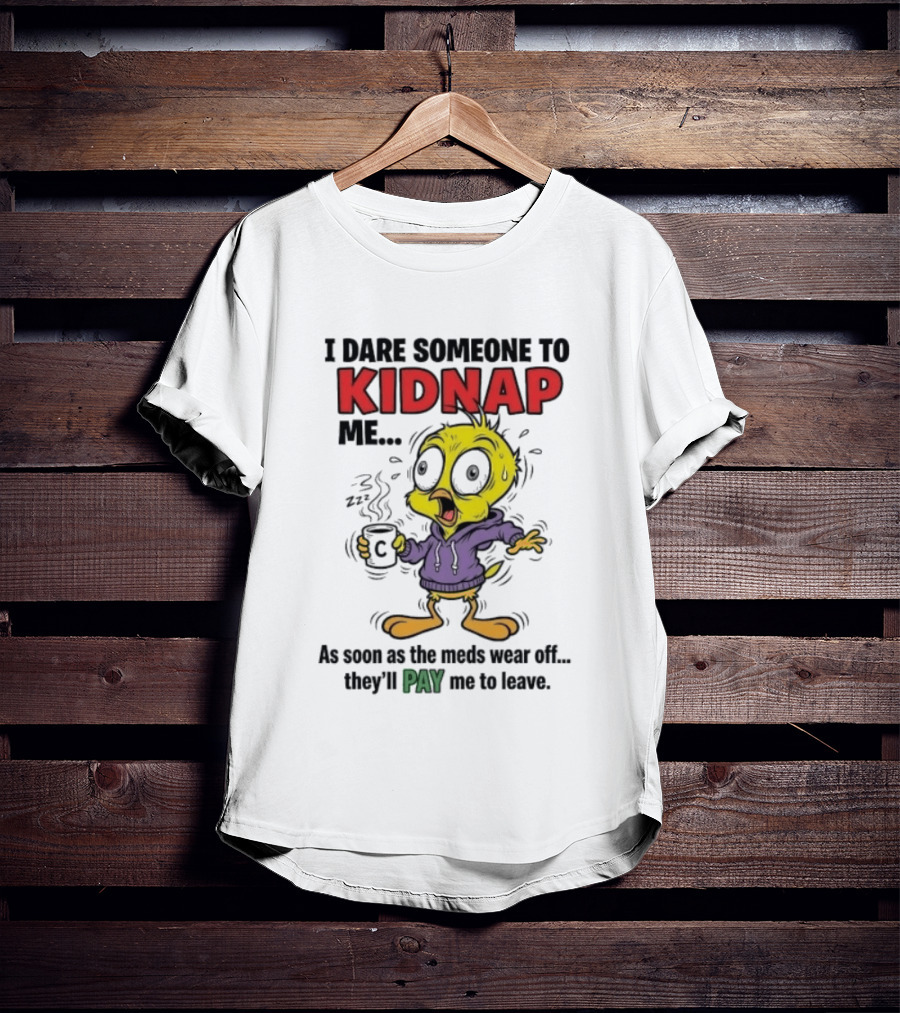 Tweety Bird I Dare Someone To Kidnap Me As Soon As The Meds Wear Off They'll Pay Me To Leave T-Shirt