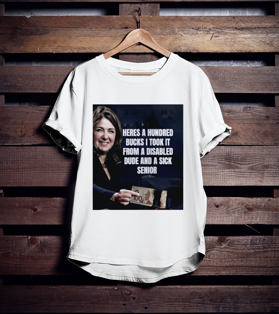 Danielle Smith Heres A Hundred Bucks I Took It From A Disabled Dude And A Sick Senior Alberta Politics T-Shirt
