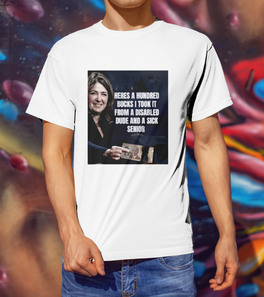 Danielle Smith Heres A Hundred Bucks I Took It From A Disabled Dude And A Sick Senior Alberta Politics T-Shirt