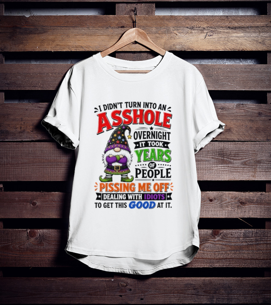 I Didn't Turn Into An Asshole Overnight Years Of People Pissing Me Off Dealing With Idiots Gnome T-Shirt