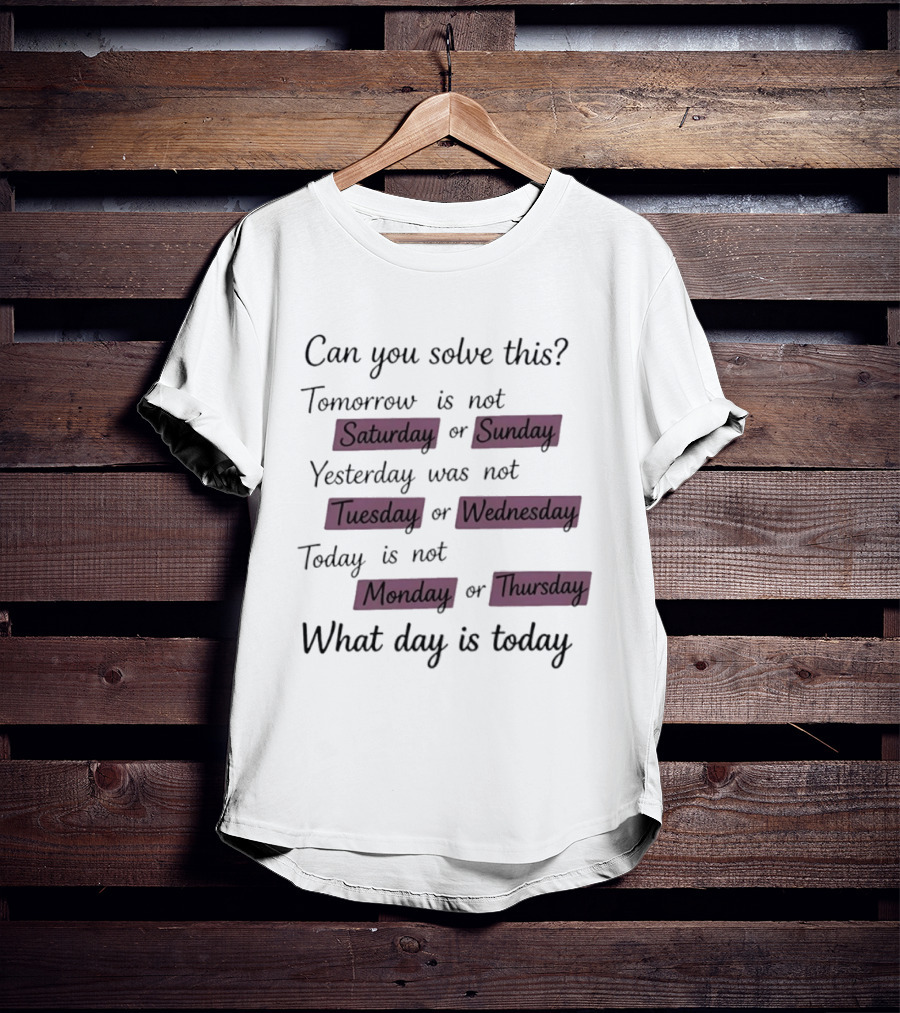 Can You Solve This Tomorrow Is Not Saturday Sunday Yesterday Was Not Tuesday Wednesday Today Is Not Monday Thursday What Day Is Today T-Shirt