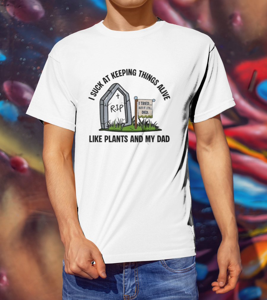 I Suck At Keeping Things Alive Like Plants And My Dad I Tried But It Still Died T-Shirt