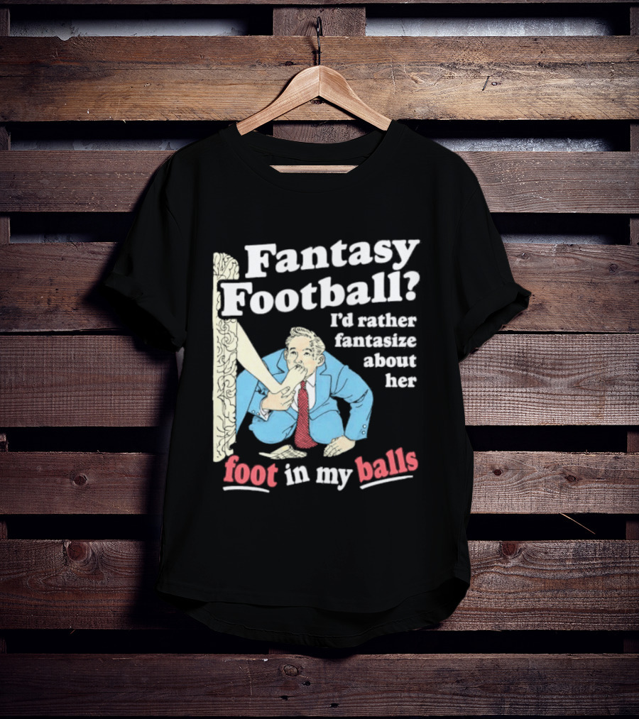Fantasy Football I'd Rather Fantasize About Her Foot In My Balls T-Shirt