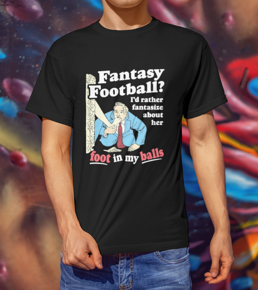 Fantasy Football I'd Rather Fantasize About Her Foot In My Balls T-Shirt