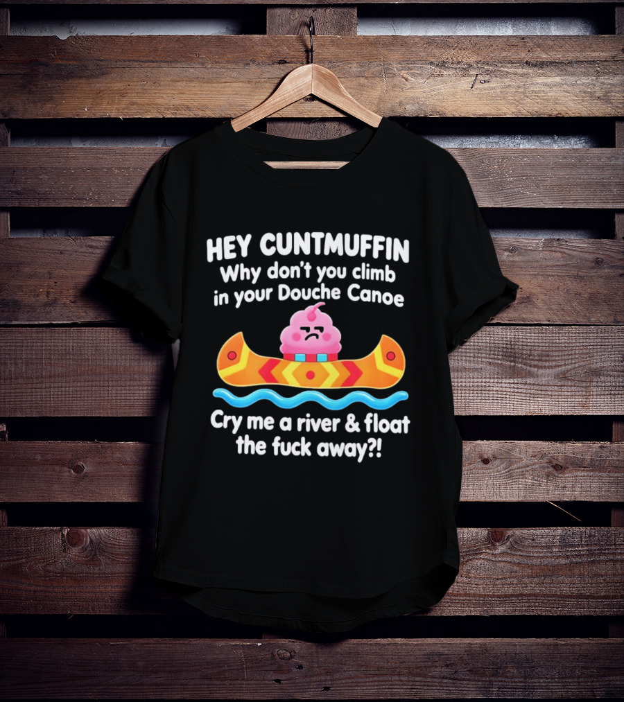 Hey Cuntmuffin Climb In Your Douche Canoe Cry Me A River And Float Away T-Shirt