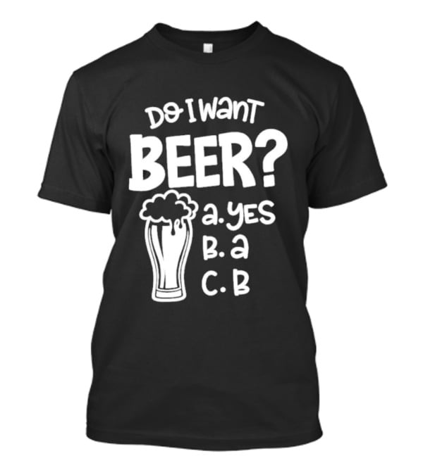 Do I Want Beer A Yes B A C B T-Shirt