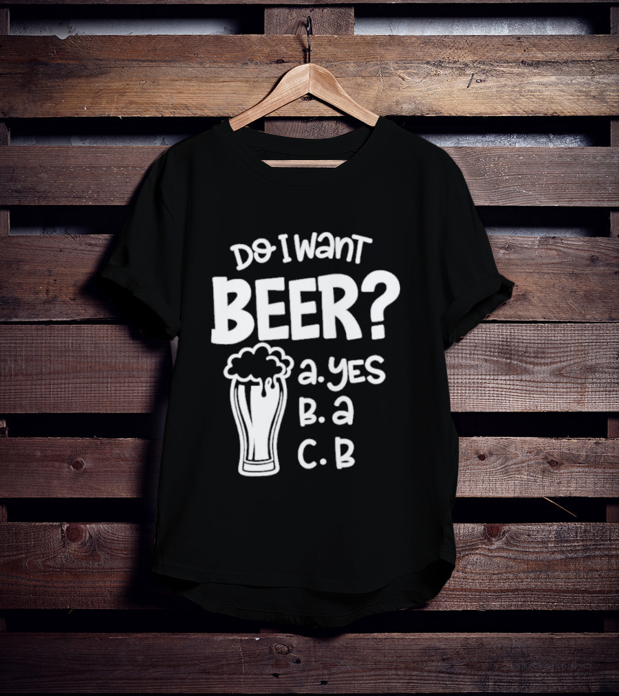 Do I Want Beer A Yes B A C B T-Shirt