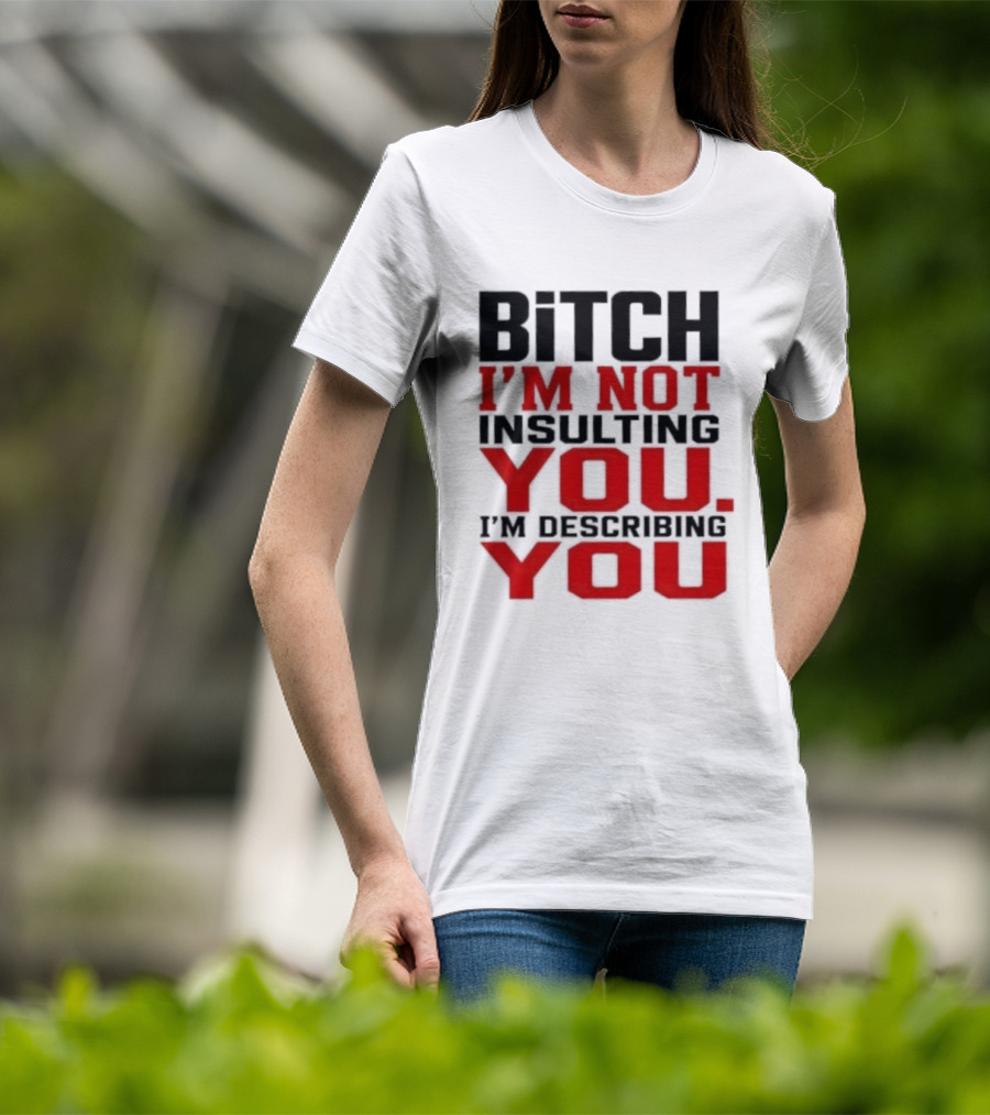 Bitch I'm Not Insulting You I'm Describing You T-Shirt