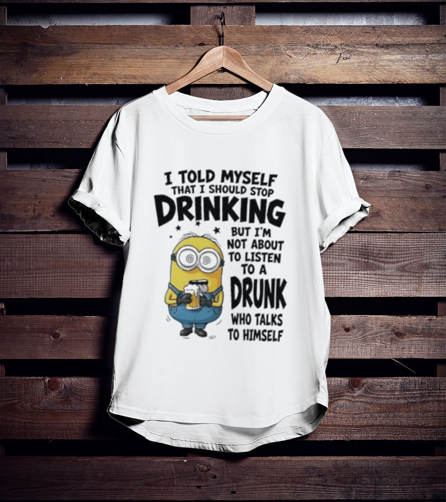 Minion I Told Myself That I Should Stop Drinking But I'm Not About To Listen To A Drunk Who Talks To Himself T-Shirt