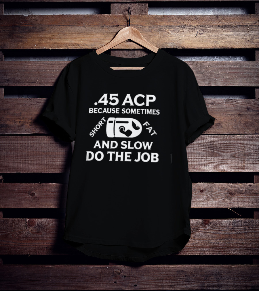 .45 ACP Bullet Humor Sometimes Short Fat Slow Do The Job T-Shirt
