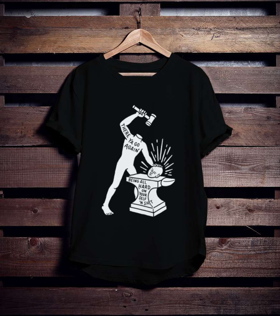 There Ya Go Again Being All Hard On Your Self ‘n Shit T-Shirt