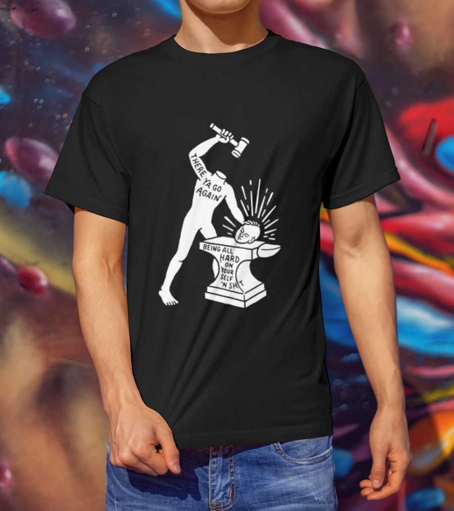 There Ya Go Again Being All Hard On Your Self ‘n Shit T-Shirt