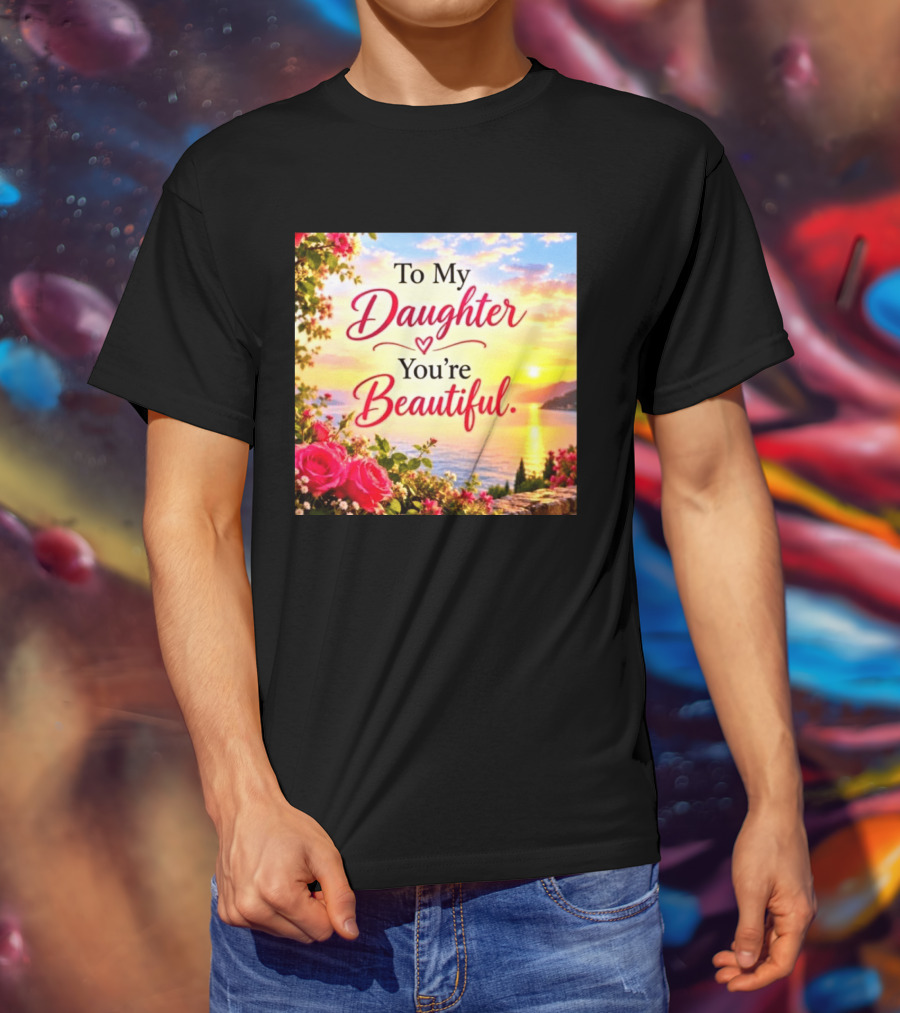 To My Daughter You're Beautiful Love Heart Roses Sunset Scenic View T-Shirt