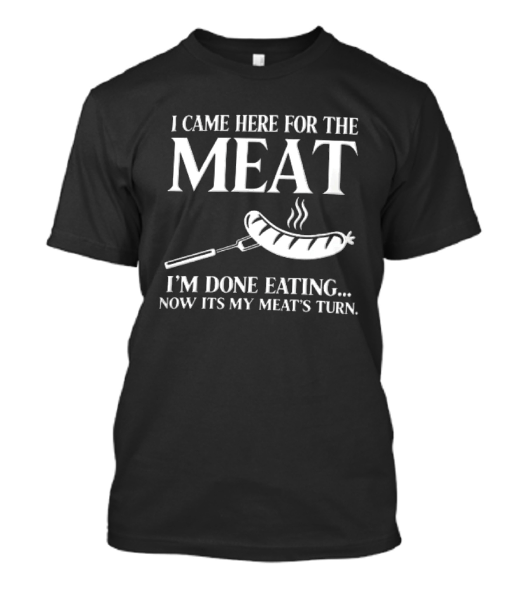 I Came Here For The Meat Grilled Sausage On Fork I'm Done Eating Now It's My Meat's Turn T-Shirt