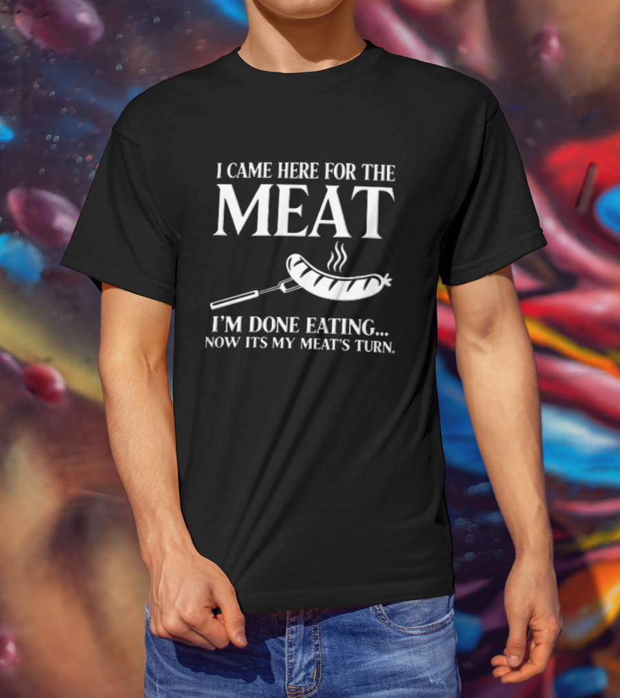 I Came Here For The Meat Grilled Sausage On Fork I'm Done Eating Now It's My Meat's Turn T-Shirt