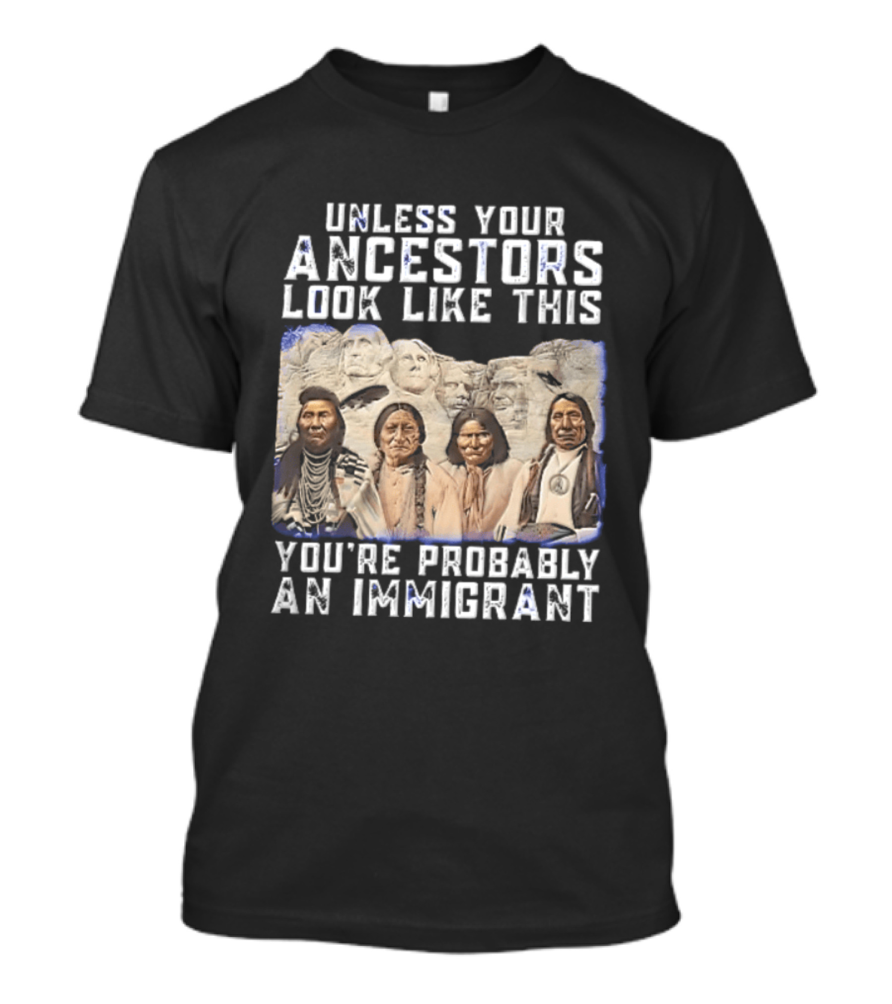 Unless Your Ancestors Look Like This Youre Probably An Immigrant Native American Chiefs Mount Rushmore T-Shirt