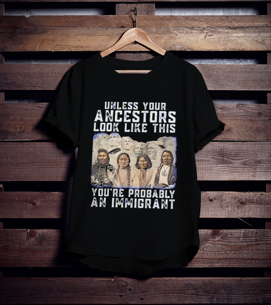 Unless Your Ancestors Look Like This Youre Probably An Immigrant Native American Chiefs Mount Rushmore T-Shirt