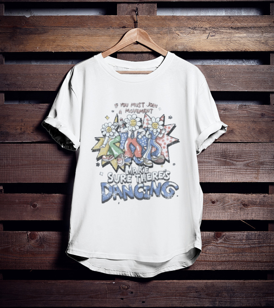 If You Must Join A Movement Make Sure There's Dancing Happy Dancing Flowers Stars T-Shirt