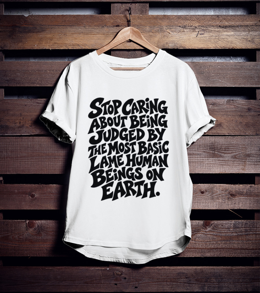 Stop Caring About Being Judged By Basic Lame Human Beings On Earth T-Shirt