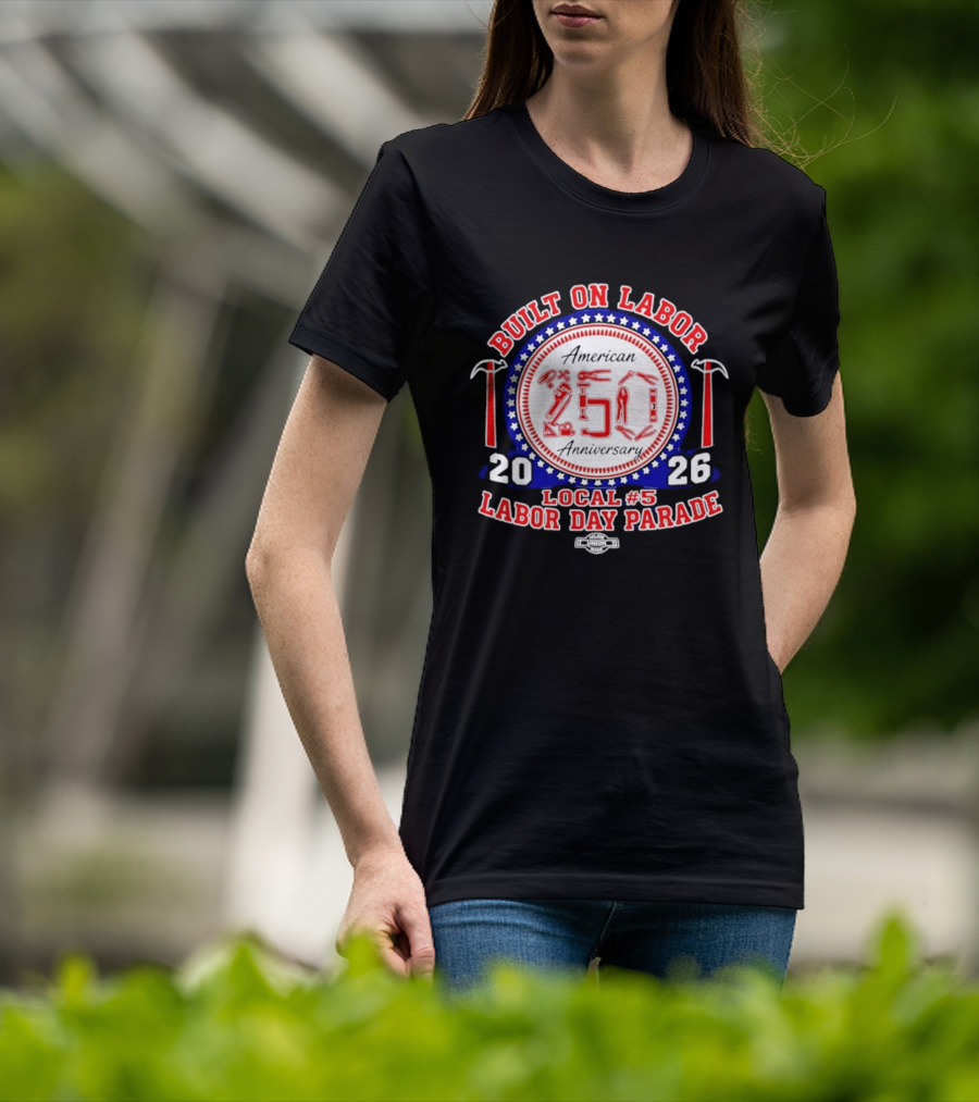 Built On Labor American 2026 Local 5 Labor Day Parade 250 Anniversary T-Shirt