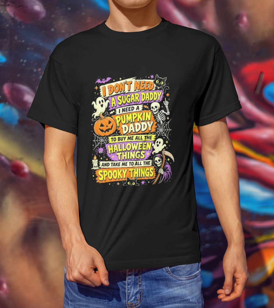 I Don't Need A Sugar Daddy I Need A Pumpkin Daddy To Buy Me All The Halloween Things And Take Me To All The Spooky Things T-Shirt