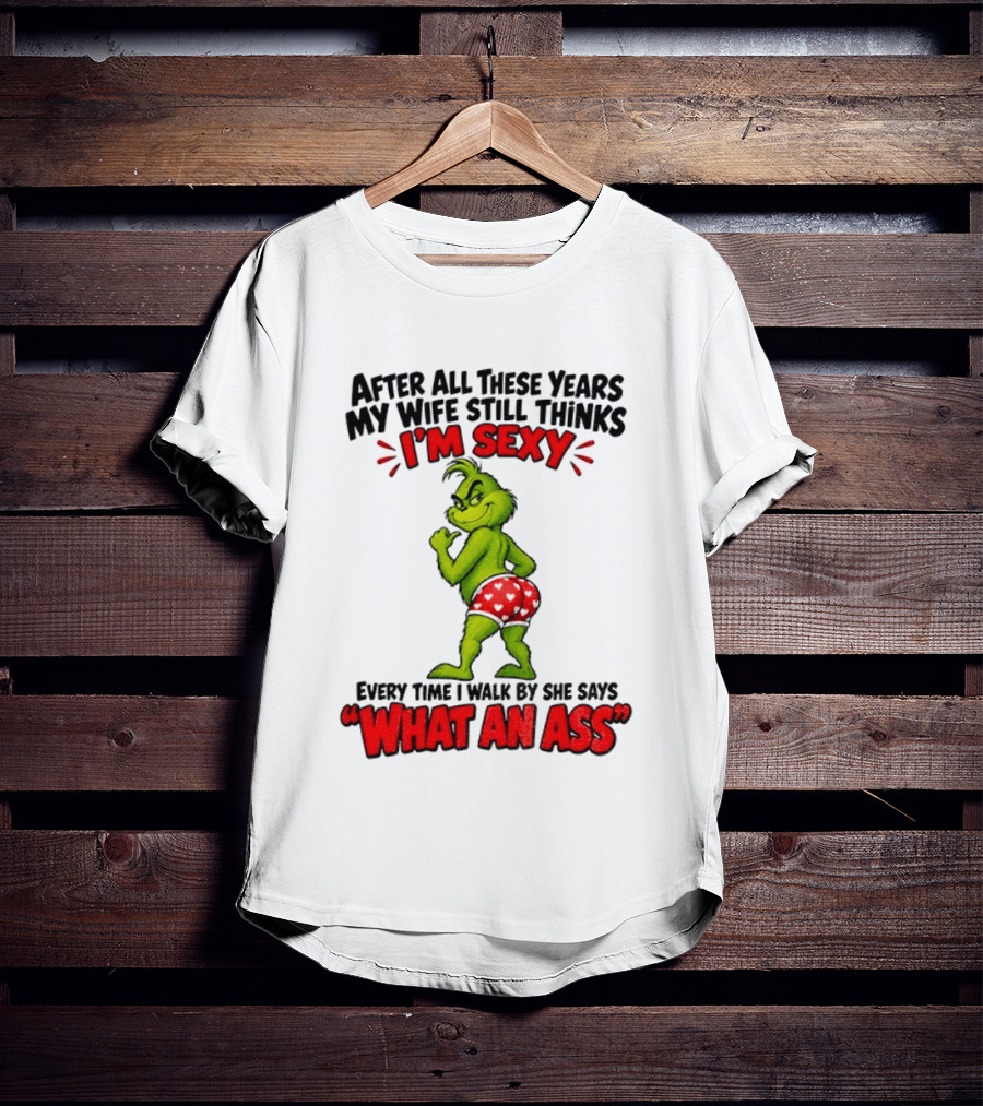 Grinch After All These Years My Wife Still Thinks I'm Sexy Every Time I Walk By She Says What An Ass T-Shirt