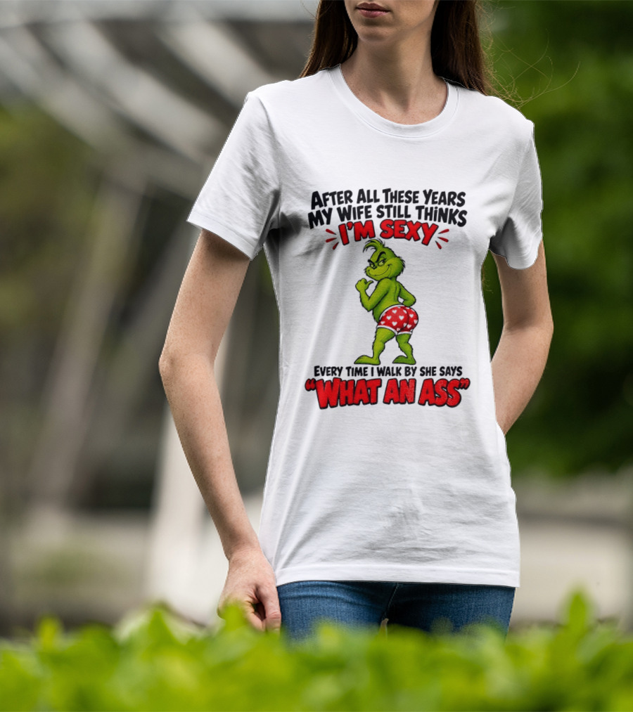 Grinch After All These Years My Wife Still Thinks I'm Sexy Every Time I Walk By She Says What An Ass T-Shirt