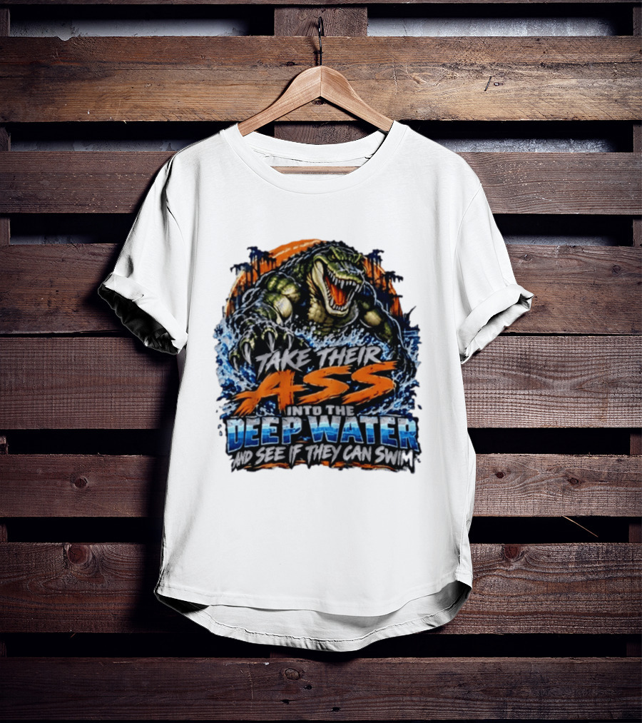 Take Their Ass Into The Deep Water And See If They Can Swim Gator T-Shirt
