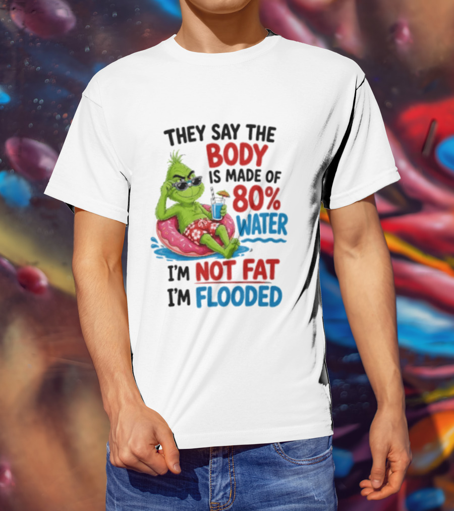 They Say The Body Is Made Of 80 Percent Water I'm Not Fat I'm Flooded Grinch Floating Relaxation Humor T-Shirt