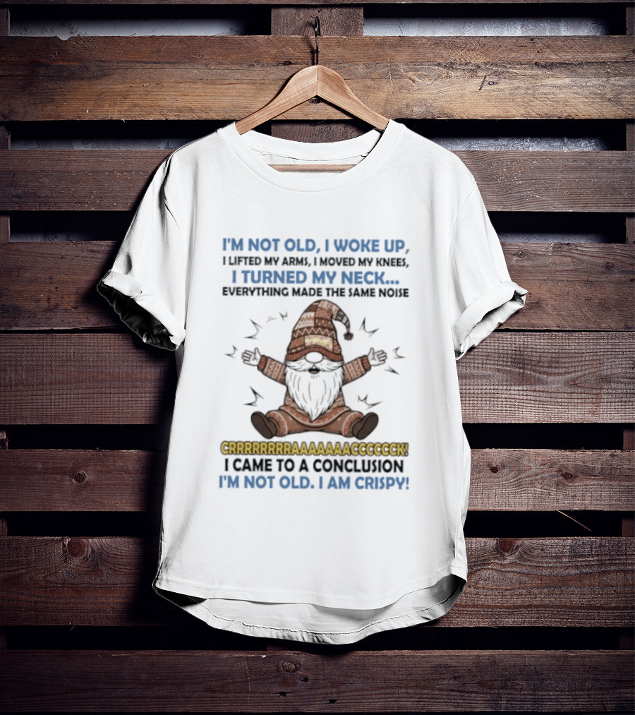 I'm Not Old I Woke Up Lifted My Arm Looked My Knee Turned My Neck Everything Made The Same Noise I Came To A Conclusion I'm Not Old I Am Crispy Gnome T-Shirt