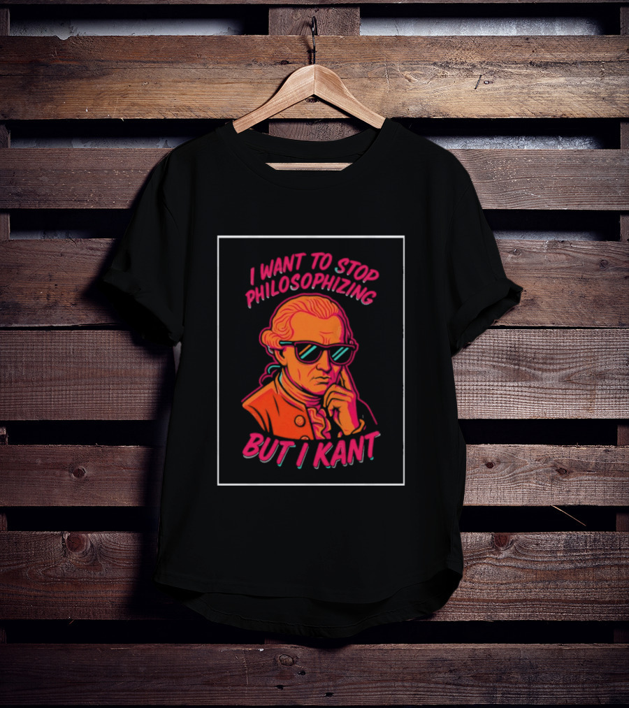 I Want To Stop Philosophizing But I Kant T-Shirt