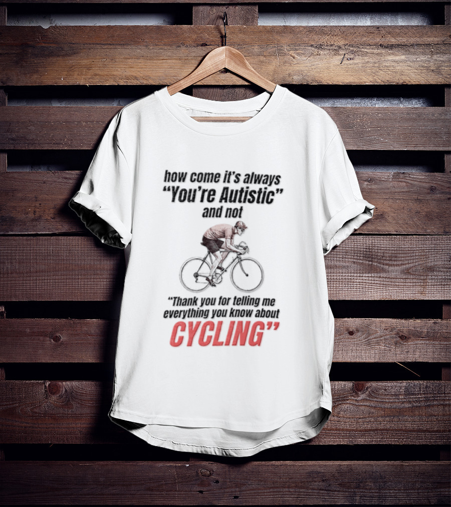 How Come It's Always You're Autistic And Not Thank You For Being Into Cycling T-Shirt