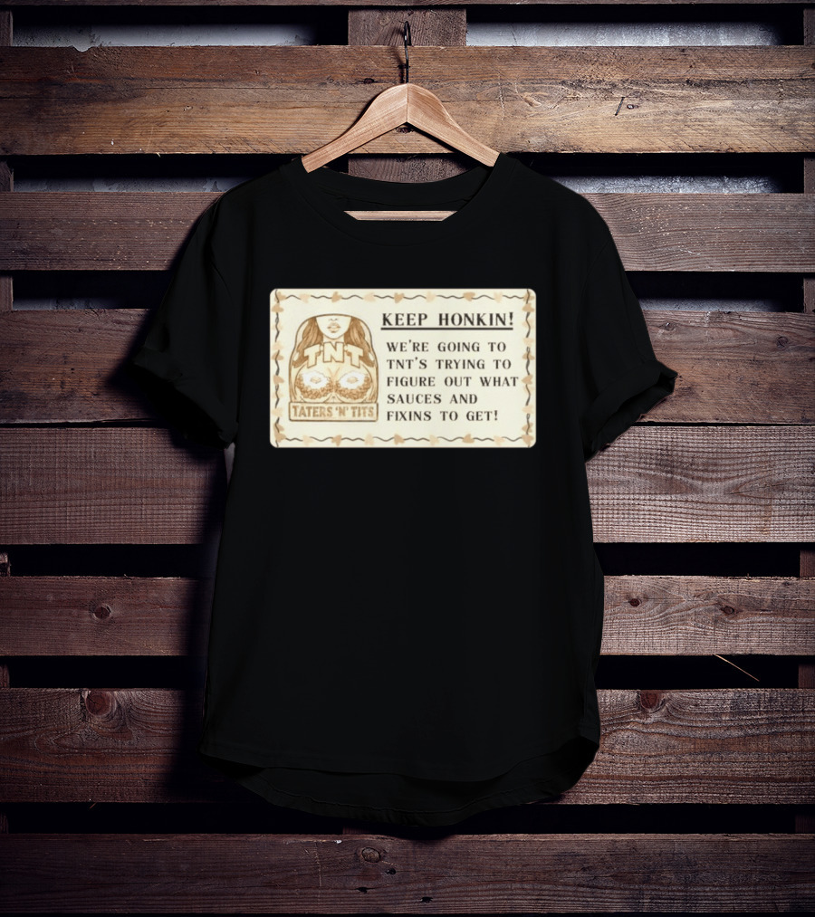 Keep Honkin We're Going To Taters 'n' Tits TNT's Figuring Out Sauces And Fixins T-Shirt