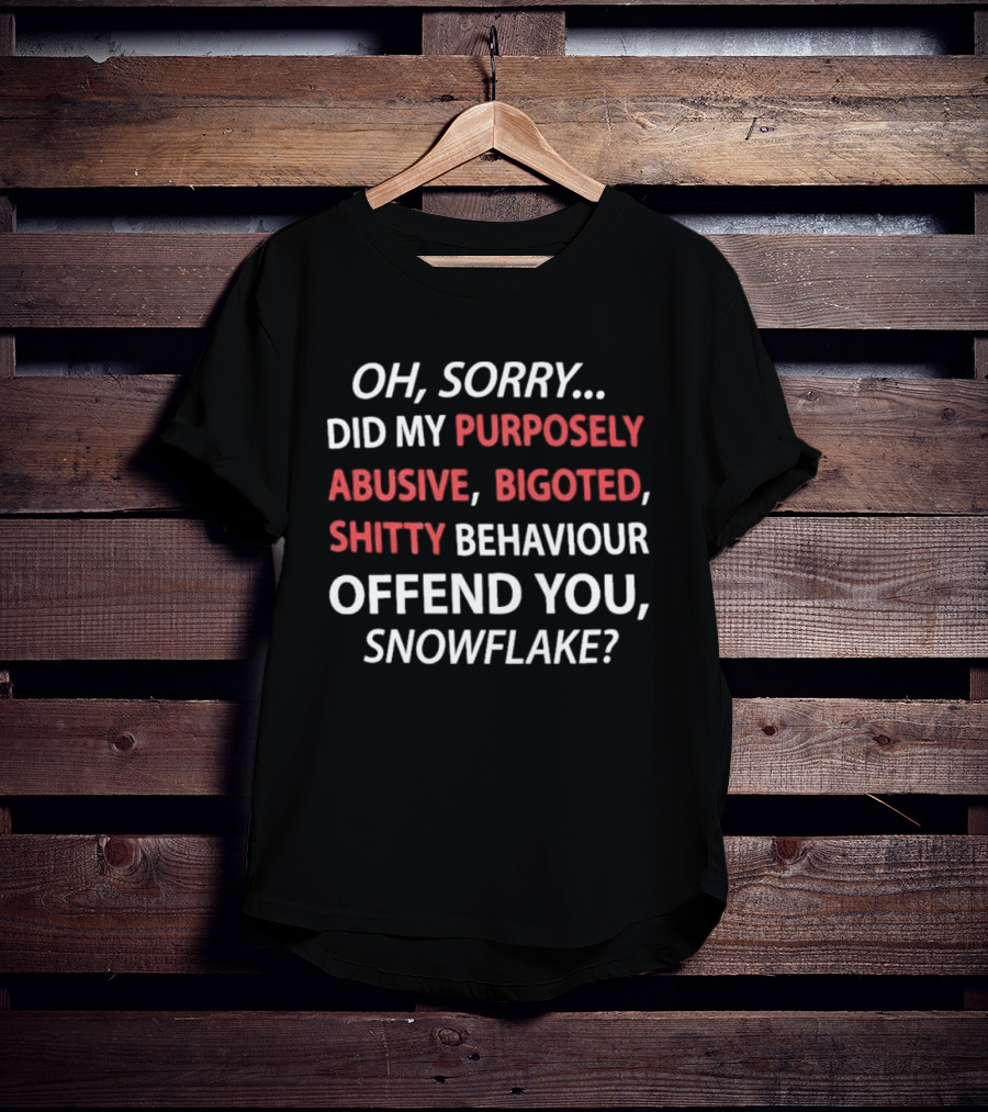 Oh Sorry Did My Purposely Abusive Bigoted Shitty Behaviour Offend You Snowflake T-Shirt