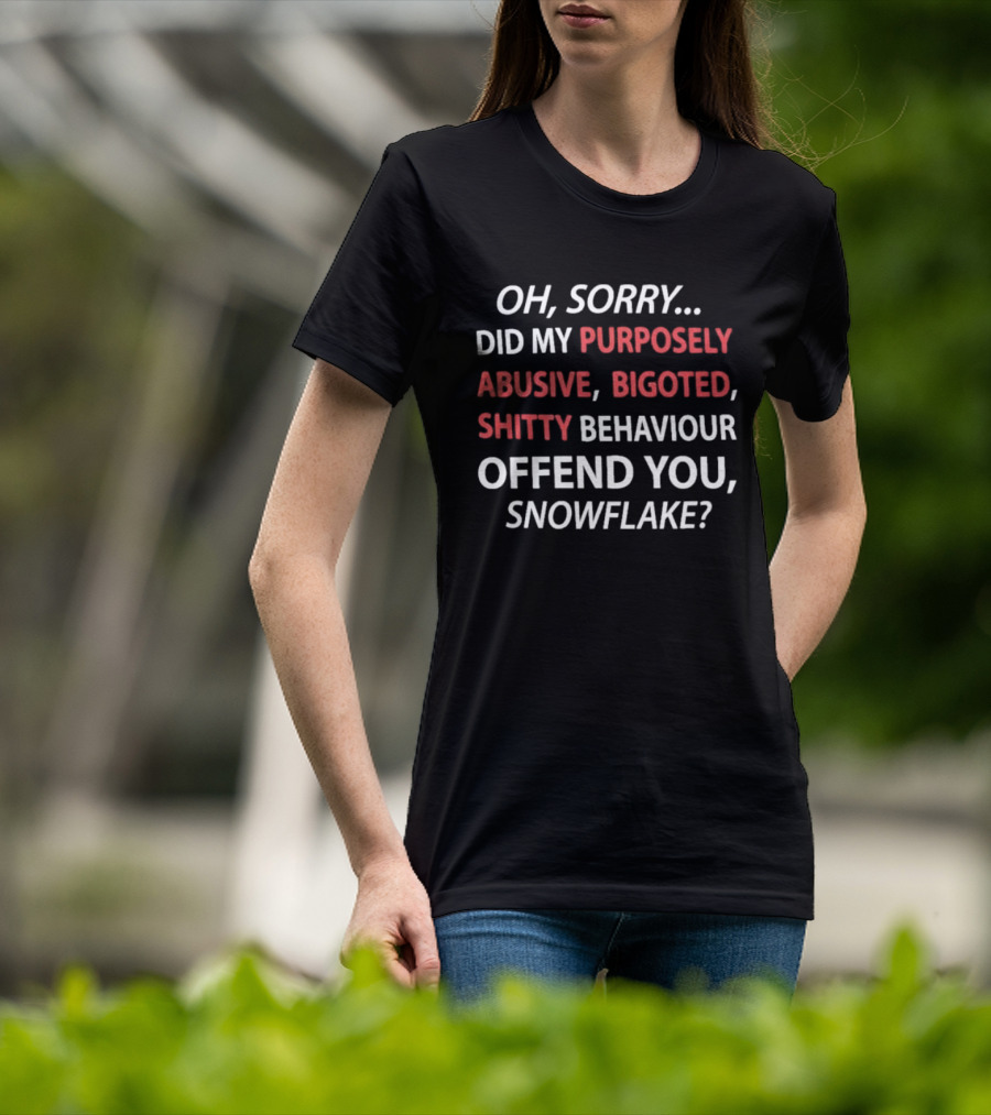 Oh Sorry Did My Purposely Abusive Bigoted Shitty Behaviour Offend You Snowflake T-Shirt