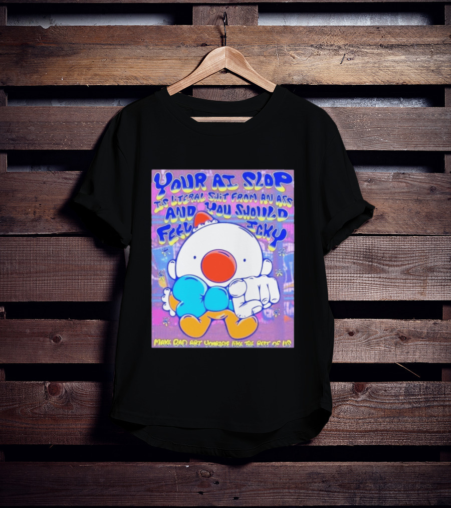 Your AI Slop Is Literal Shit From An Ass And You Should Feel Icky Make Bad Art Yourself Like The Rest Of Us T-Shirt