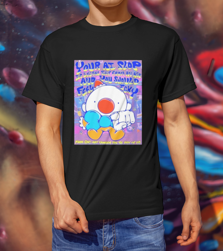 Your AI Slop Is Literal Shit From An Ass And You Should Feel Icky Make Bad Art Yourself Like The Rest Of Us T-Shirt