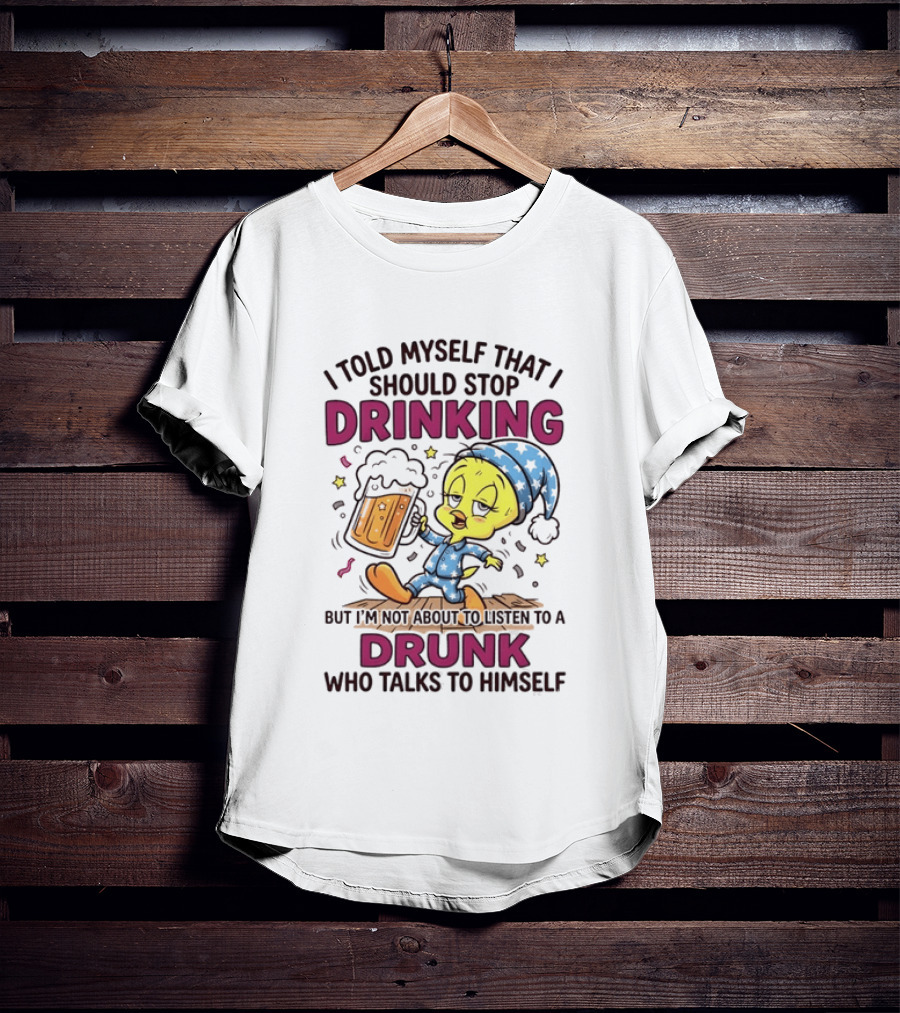 I Told Myself That I Should Stop Drinking But I'm Not About To Listen To A Drunk Who Talks To Himself Tweety Bird T-Shirt