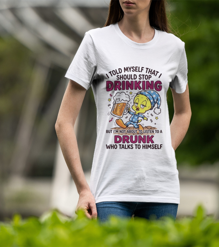 I Told Myself That I Should Stop Drinking But I'm Not About To Listen To A Drunk Who Talks To Himself Tweety Bird T-Shirt