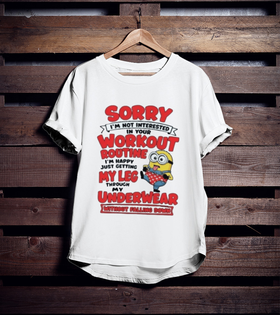 Sorry I'm Not Interested In Your Workout Routine Minion I'm Happy Just Getting My Leg Through My Underwear Without Falling Down T-Shirt