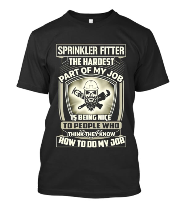 Sprinkler Fitter The Hardest Part Of My Job Is Being Nice To People Who Think They Know How To Do My Job T-Shirt