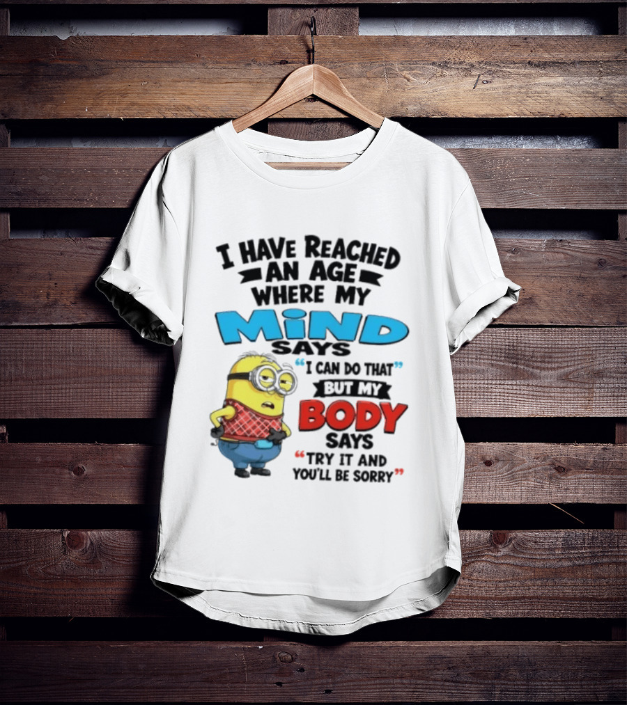 Minion I Have Reached An Age Where My Mind Says I Can Do That But My Body Says Try It And You'll Be Sorry T-Shirt